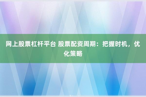 网上股票杠杆平台 股票配资周期：把握时机，优化策略