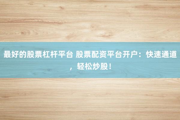 最好的股票杠杆平台 股票配资平台开户：快速通道，轻松炒股！