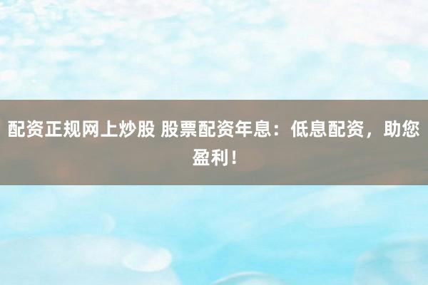 配资正规网上炒股 股票配资年息：低息配资，助您盈利！