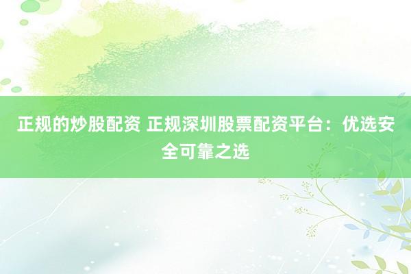正规的炒股配资 正规深圳股票配资平台：优选安全可靠之选