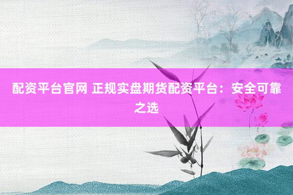 配资平台官网 正规实盘期货配资平台:安全可靠之选