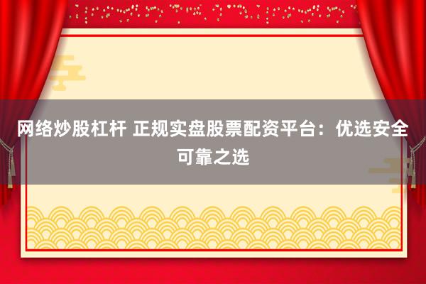 网络炒股杠杆 正规实盘股票配资平台：优选安全可靠之选