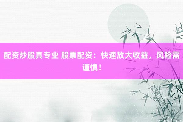 配资炒股真专业 股票配资：快速放大收益，风险需谨慎！