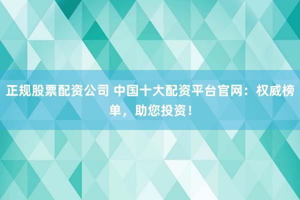 正规股票配资公司 中国十大配资平台官网:权威榜单,助您投资!