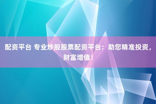 配资平台 专业炒股股票配资平台：助您精准投资，财富增值！