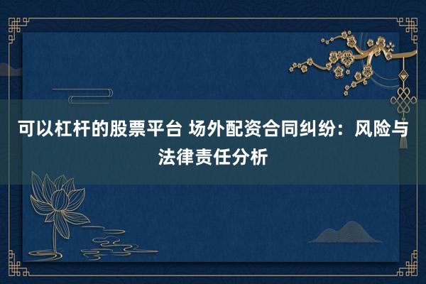 可以杠杆的股票平台 场外配资合同纠纷：风险与法律责任分析