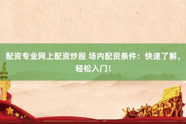 配资专业网上配资炒股 场内配资条件：快速了解，轻松入门！