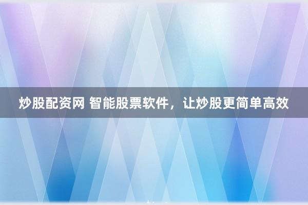 炒股配资网 智能股票软件，让炒股更简单高效