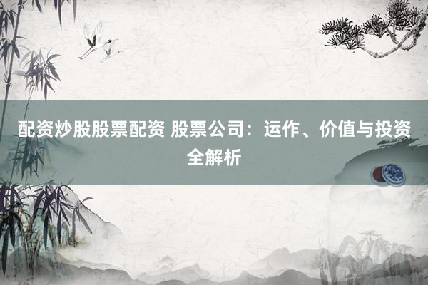 配资炒股股票配资 股票公司：运作、价值与投资全解析