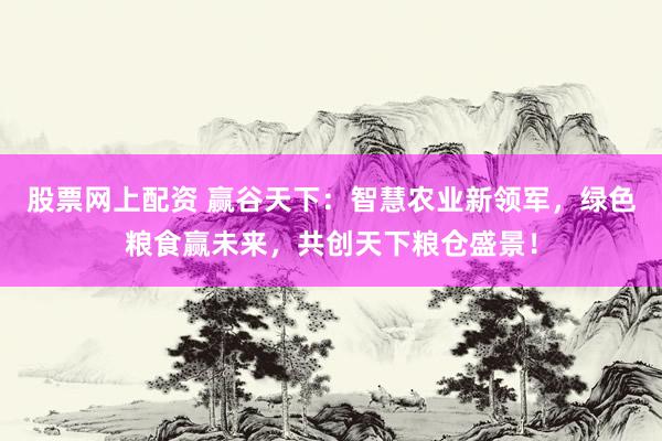 股票网上配资 赢谷天下：智慧农业新领军，绿色粮食赢未来，共创天下粮仓盛景！