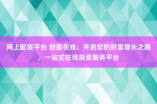 网上配资平台 创盈在线：开启您的财富增长之路，一站式在线投资服务平台