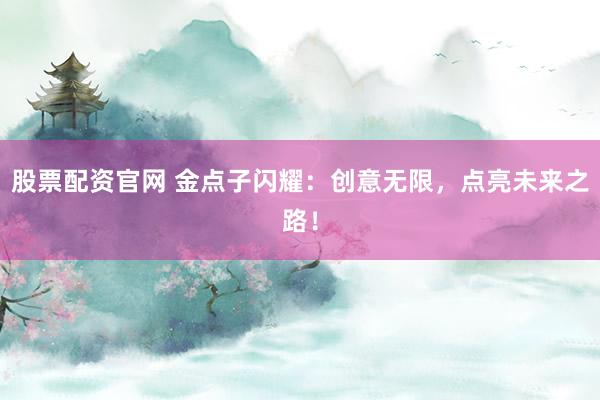 股票配资官网 金点子闪耀:创意无限,点亮未来之路!