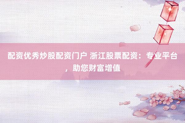配资优秀炒股配资门户 浙江股票配资：专业平台，助您财富增值