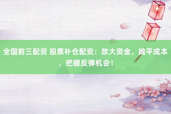 全国前三配资 股票补仓配资:放大资金,摊平成本,把握反弹机会!