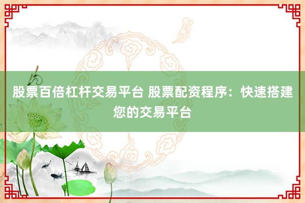股票百倍杠杆交易平台 股票配资程序：快速搭建您的交易平台