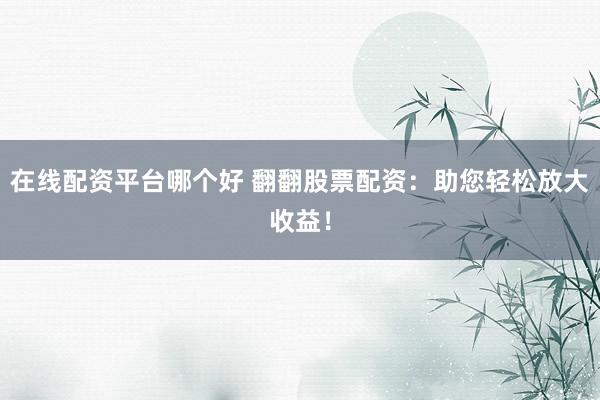 在线配资平台哪个好 翻翻股票配资：助您轻松放大收益！