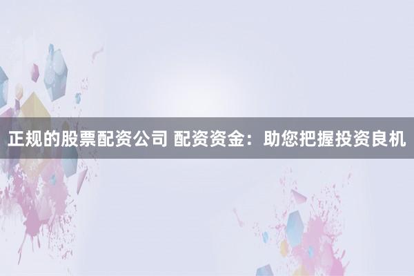 正规的股票配资公司 配资资金:助您把握投资良机