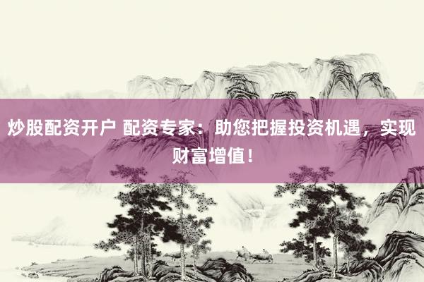 炒股配资开户 配资专家：助您把握投资机遇，实现财富增值！