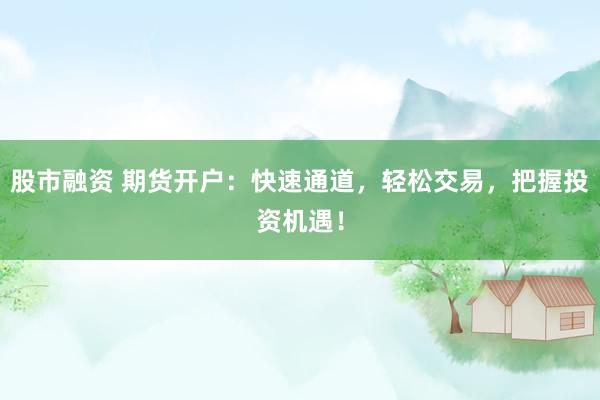 股市融资 期货开户：快速通道，轻松交易，把握投资机遇！