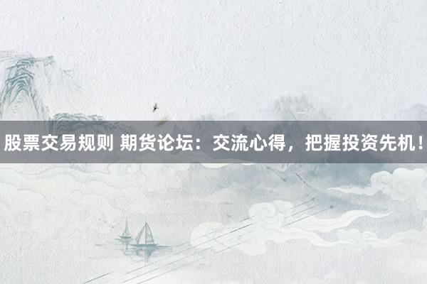 股票交易规则 期货论坛:交流心得,把握投资先机!