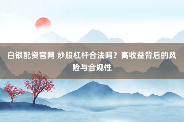 白银配资官网 炒股杠杆合法吗？高收益背后的风险与合规性