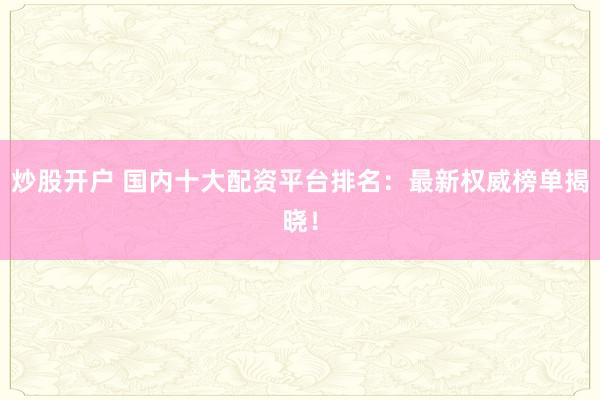炒股开户 国内十大配资平台排名：最新权威榜单揭晓！