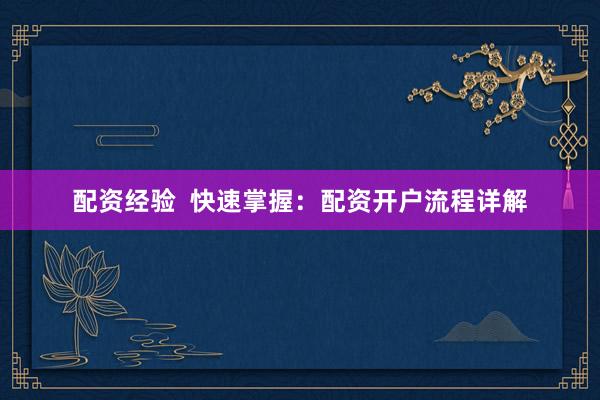 配资经验 快速掌握:配资开户流程详解