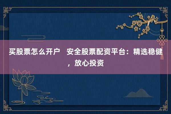 买股票怎么开户   安全股票配资平台：精选稳健，放心投资