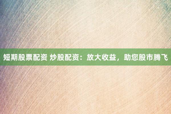 短期股票配资 炒股配资:放大收益,助您股市腾飞