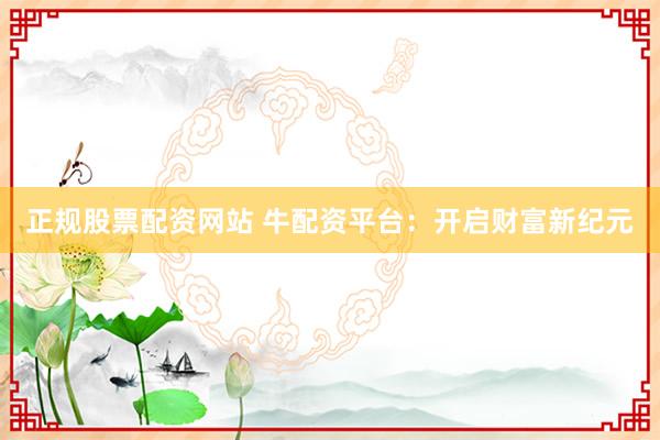 正规股票配资网站 牛配资平台：开启财富新纪元