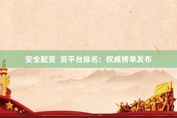 安全配资  资平台排名：权威榜单发布