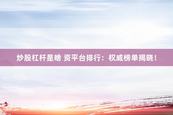 炒股杠杆是啥 资平台排行：权威榜单揭晓！