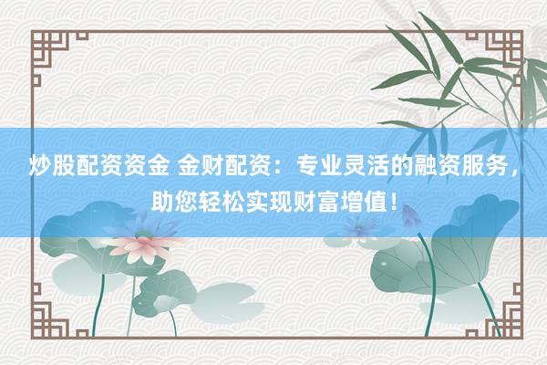 炒股配资资金 金财配资：专业灵活的融资服务，助您轻松实现财富增值！