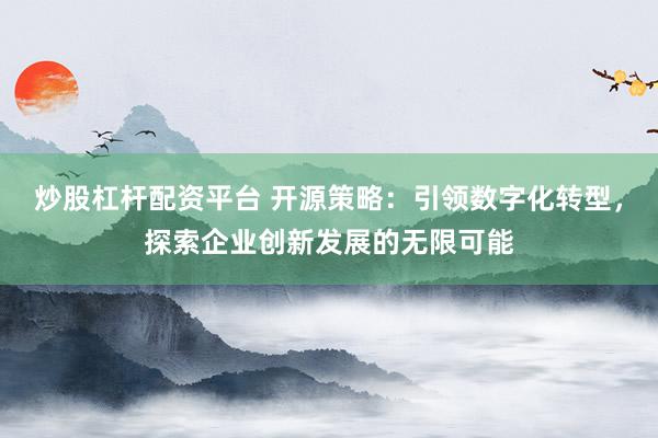 炒股杠杆配资平台 开源策略：引领数字化转型，探索企业创新发展的无限可能