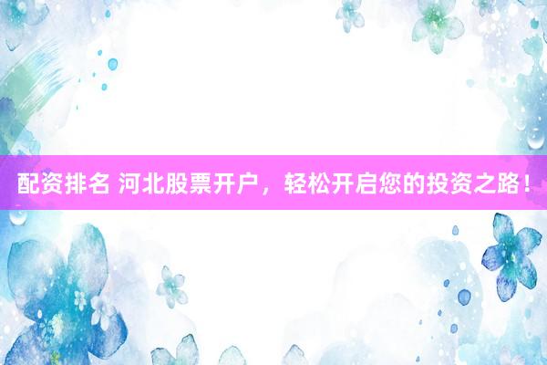 配资排名 河北股票开户，轻松开启您的投资之路！