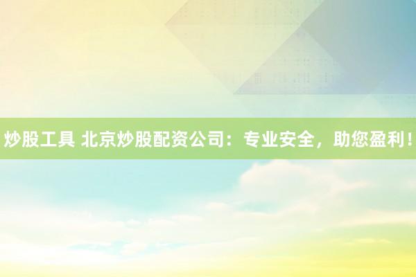 炒股工具 北京炒股配资公司：专业安全，助您盈利！