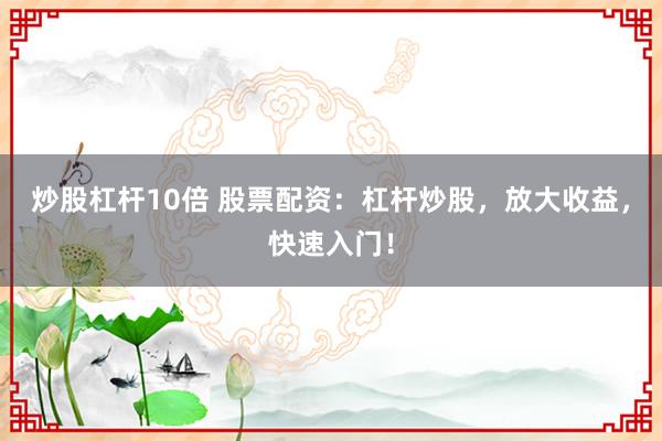 炒股杠杆10倍 股票配资:杠杆炒股,放大收益,快速入门!