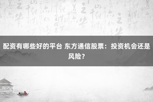 配资有哪些好的平台 东方通信股票:投资机会还是风险?