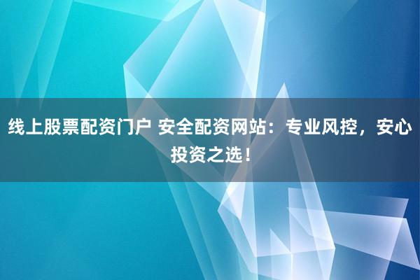线上股票配资门户 安全配资网站：专业风控，安心投资之选！