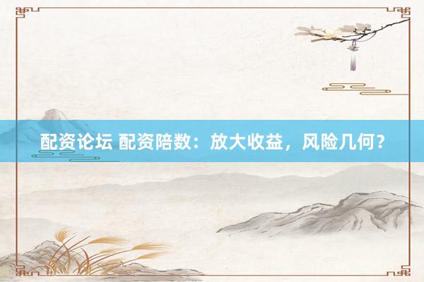 配资论坛 配资陪数：放大收益，风险几何？