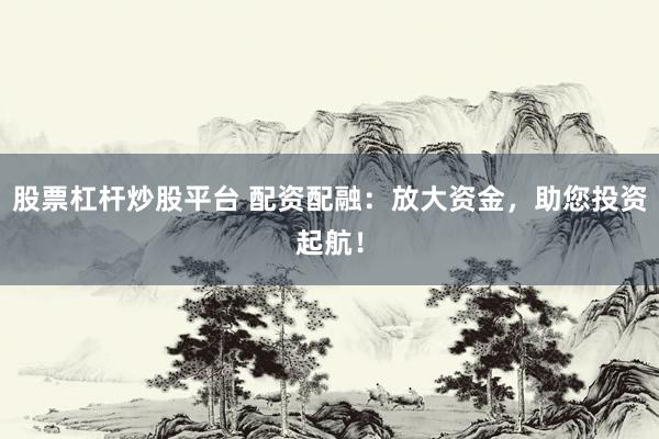 股票杠杆炒股平台 配资配融:放大资金,助您投资起航!