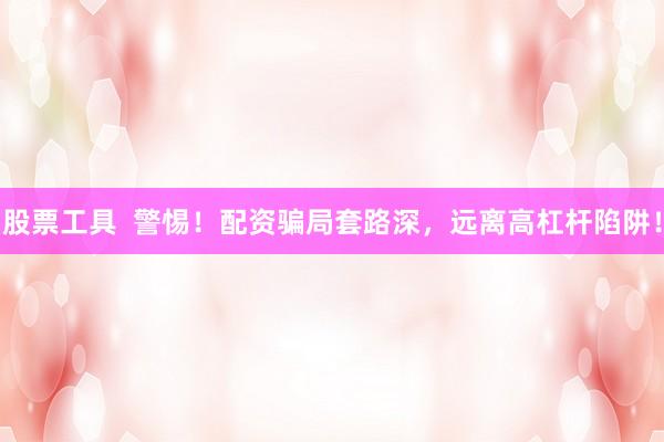 股票工具  警惕！配资骗局套路深，远离高杠杆陷阱！