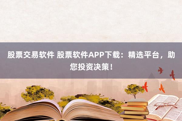 股票交易软件 股票软件APP下载：精选平台，助您投资决策！