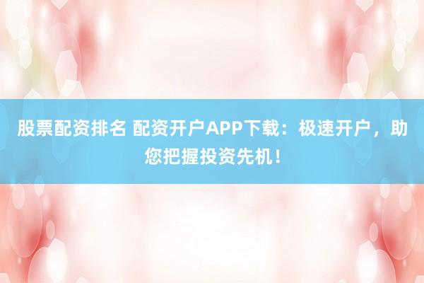 股票配资排名 配资开户APP下载：极速开户，助您把握投资先机！