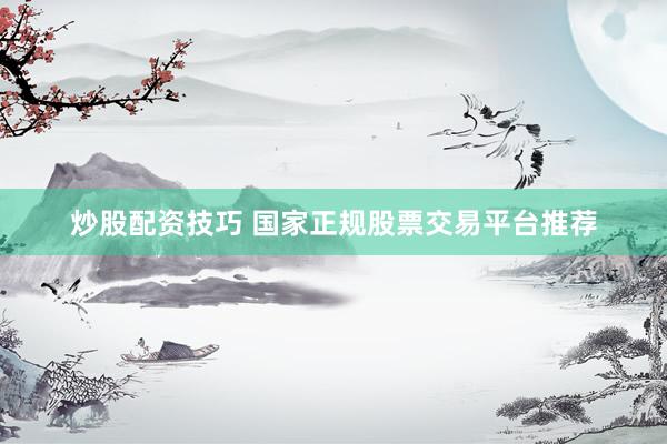 炒股配资技巧 国家正规股票交易平台推荐