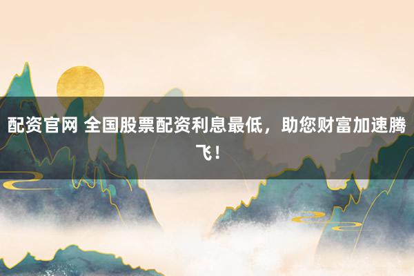 配资官网 全国股票配资利息最低，助您财富加速腾飞！