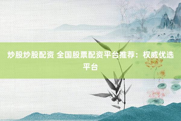 炒股炒股配资 全国股票配资平台推荐：权威优选平台