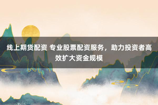 线上期货配资 专业股票配资服务,助力投资者高效扩大资金规模