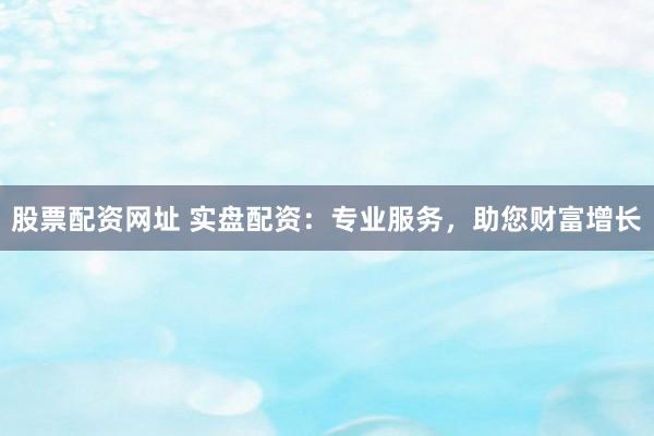 股票配资网址 实盘配资:专业服务,助您财富增长
