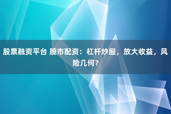 股票融资平台 股市配资：杠杆炒股，放大收益，风险几何？
